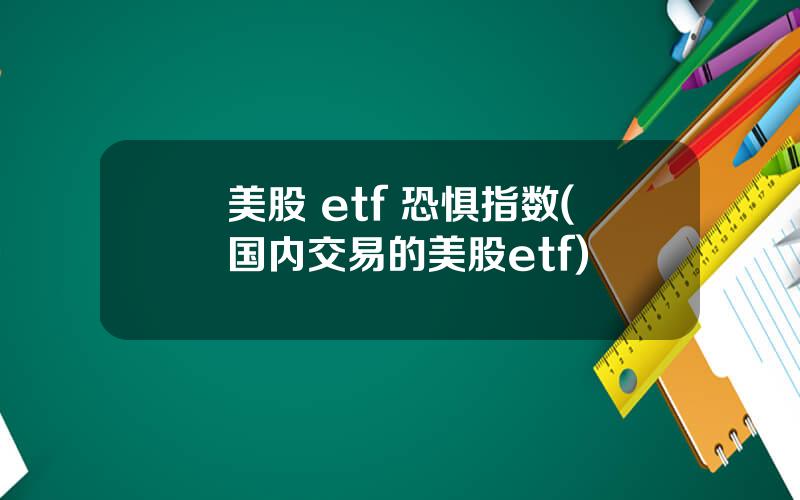 美股 etf 恐惧指数(国内交易的美股etf)